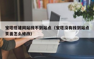 杞县宝塔搭建网站找不到站点（宝塔没有找到站点页面怎么修改）