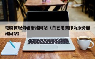杞县电脑做服务器搭建网站（自己电脑作为服务器建网站）