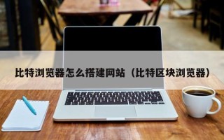 杞县比特浏览器怎么搭建网站（比特区块浏览器）