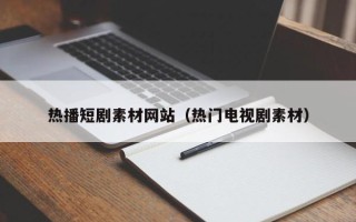 杞县热播短剧素材网站（热门电视剧素材）