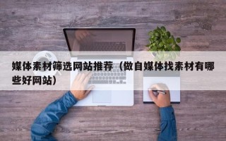 杞县媒体素材筛选网站推荐（做自媒体找素材有哪些好网站）