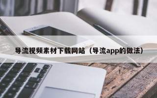 杞县导流视频素材下载网站（导流app的做法）