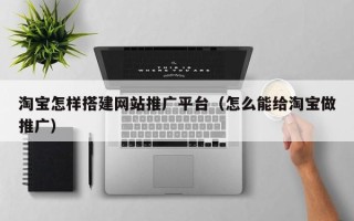 杞县淘宝怎样搭建网站推广平台（怎么能给淘宝做推广）