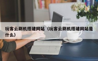 杞县玩客云刷机搭建网站（玩客云刷机搭建网站是什么）