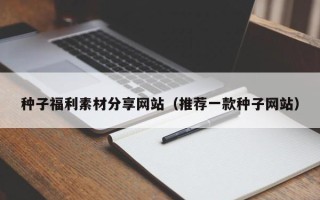 杞县种子福利素材分享网站（推荐一款种子网站）