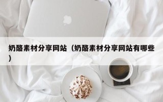 杞县奶酪素材分享网站（奶酪素材分享网站有哪些）