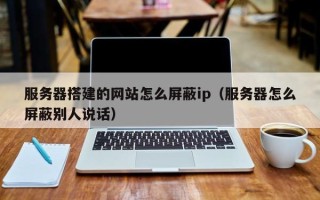 杞县服务器搭建的网站怎么屏蔽ip（服务器怎么屏蔽别人说话）