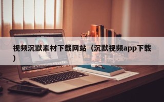 杞县视频沉默素材下载网站（沉默视频app下载）