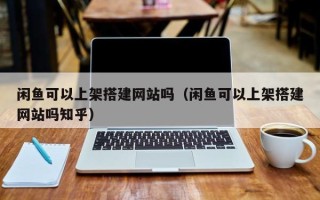 杞县闲鱼可以上架搭建网站吗（闲鱼可以上架搭建网站吗知乎）