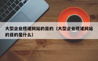 杞县大型企业搭建网站的目的（大型企业搭建网站的目的是什么）