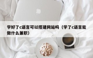 杞县学好了c语言可以搭建网站吗（学了c语言能做什么兼职）