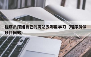 杞县程序员搭建自己的网站去哪里学习（程序员做项目网站）
