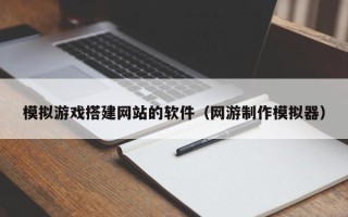 杞县模拟游戏搭建网站的软件（网游制作模拟器）