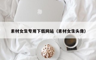 杞县素材女生专用下载网站（素材女生头像）